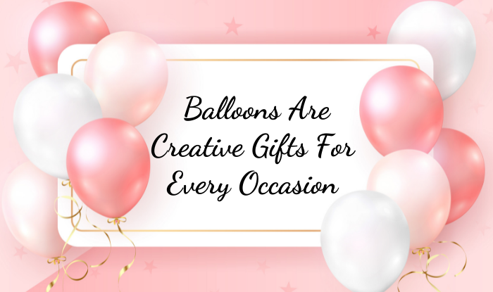 Why are Balloons Creative Gifts For Every Occasion