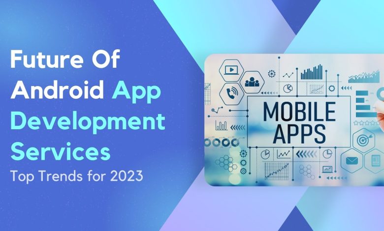 The Future of Android App Development Services: Top Trends for 2023